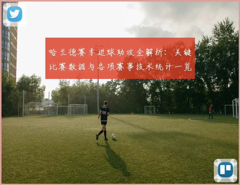 哈兰德赛季进球助攻全解析：关键比赛数据与各项赛事技术统计一览
