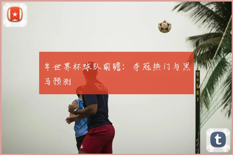 年世界杯球队前瞻：夺冠热门与黑马预测