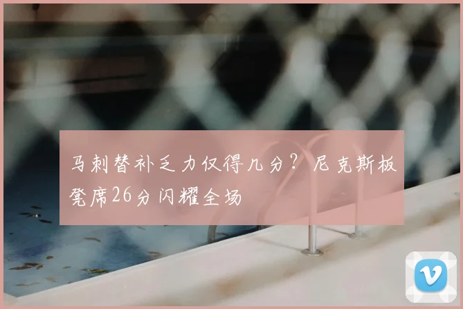 马刺替补乏力仅得几分？尼克斯板凳席26分闪耀全场