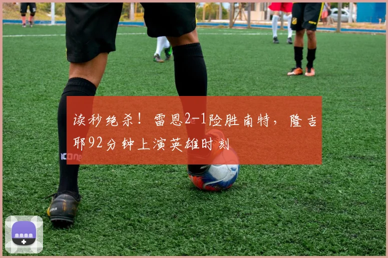 读秒绝杀！雷恩2-1险胜南特，隆吉耶92分钟上演英雄时刻