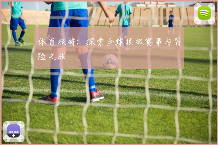 体育旅游：探索全球顶级赛事与冒险之旅