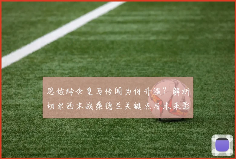 恩佐转会皇马传闻为何升温？解析切尔西末战桑德兰关键点与未来影响