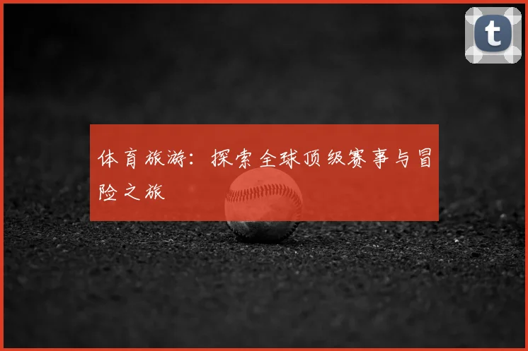 体育旅游：探索全球顶级赛事与冒险之旅