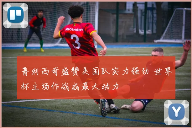 普利西奇盛赞美国队实力强劲 世界杯主场作战成最大动力
