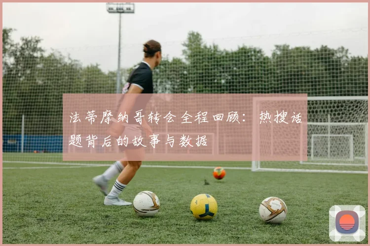 法蒂摩纳哥转会全程回顾：热搜话题背后的故事与数据