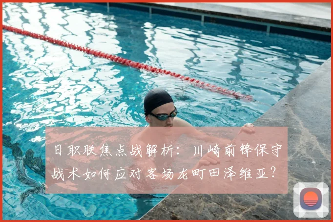 日职联焦点战解析：川崎前锋保守战术如何应对客场龙町田泽维亚？历史交锋与破局关键点