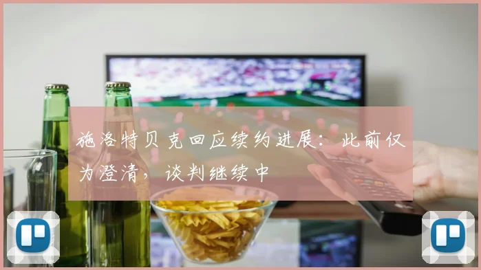 施洛特贝克回应续约进展：此前仅为澄清，谈判继续中