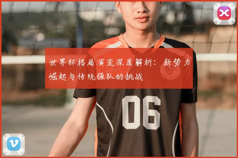 世界杯格局演变深度解析：新势力崛起与传统强队的挑战