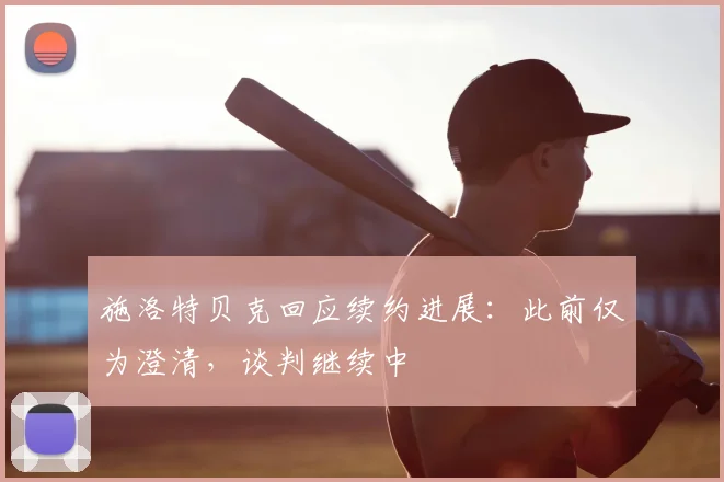 施洛特贝克回应续约进展：此前仅为澄清，谈判继续中
