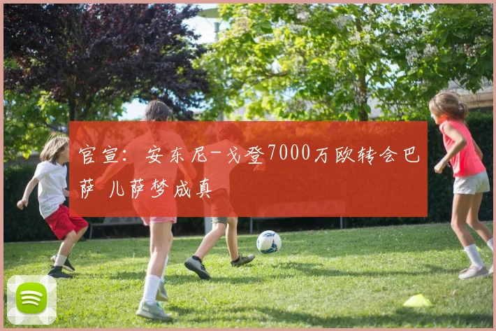 官宣：安东尼-戈登7000万欧转会巴萨 儿萨梦成真