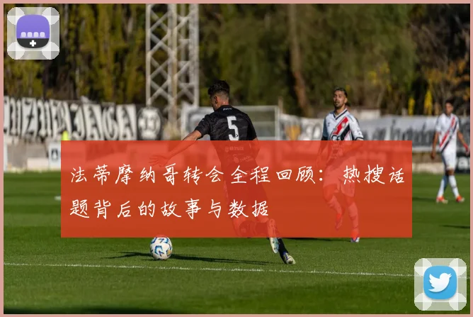 法蒂摩纳哥转会全程回顾：热搜话题背后的故事与数据