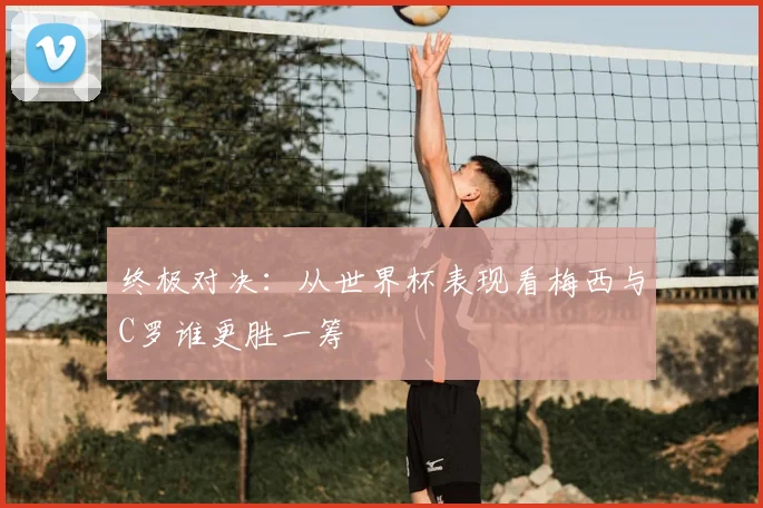 终极对决：从世界杯表现看梅西与C罗谁更胜一筹