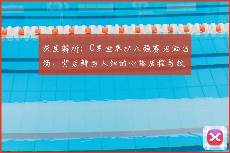 深度解析：C罗世界杯八强赛泪洒当场，背后鲜为人知的心路历程与故事