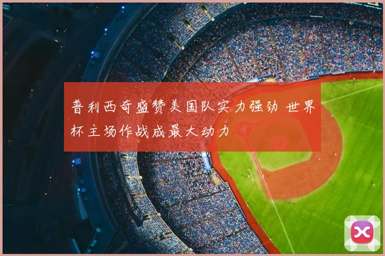 普利西奇盛赞美国队实力强劲 世界杯主场作战成最大动力
