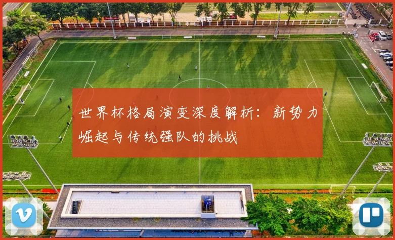 世界杯格局演变深度解析：新势力崛起与传统强队的挑战