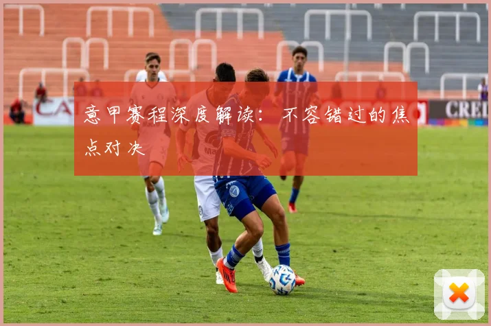 意甲赛程深度解读：不容错过的焦点对决