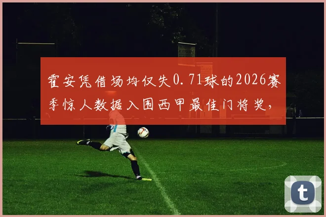 霍安凭借场均仅失0.71球的2026赛季惊人数据入围西甲最佳门将奖，技术特点与关键比赛扑救盘点