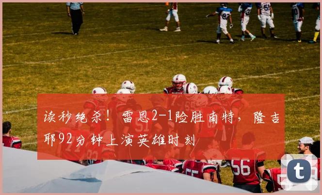 读秒绝杀！雷恩2-1险胜南特，隆吉耶92分钟上演英雄时刻