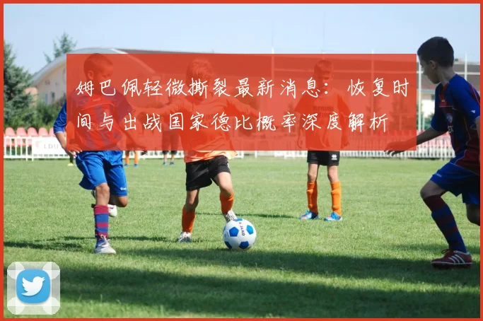 姆巴佩轻微撕裂最新消息：恢复时间与出战国家德比概率深度解析